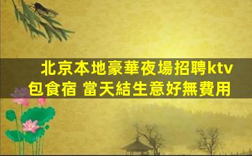 北京本地豪華夜場招聘ktv包食宿 當天結生意好無費用